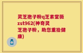 灵芝孢子粉q芝素堂薇zst962(神奇灵芝孢子粉，助您重拾健康)
