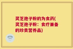 灵芝孢子粉的为食药(灵芝孢子粉：食疗兼备的珍贵营养品)