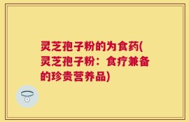 灵芝孢子粉的为食药(灵芝孢子粉：食疗兼备的珍贵营养品)
