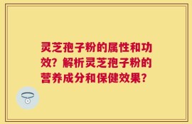 灵芝孢子粉的属性和功效？解析灵芝孢子粉的营养成分和保健效果？