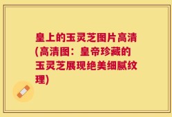 皇上的玉灵芝图片高清(高清图：皇帝珍藏的玉灵芝展现绝美细腻纹理)