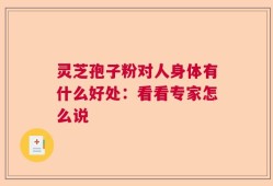灵芝孢子粉对人身体有什么好处：看看专家怎么说