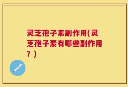 灵芝孢子素副作用(灵芝孢子素有哪些副作用？)