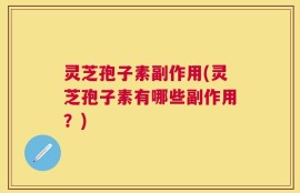 灵芝孢子素副作用(灵芝孢子素有哪些副作用？)