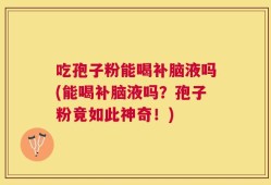 吃孢子粉能喝补脑液吗(能喝补脑液吗？孢子粉竟如此神奇！)
