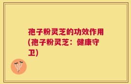 孢子粉灵芝的功效作用(孢子粉灵芝：健康守卫)