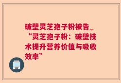 破壁灵芝孢子粉被告_“灵芝孢子粉：破壁技术提升营养价值与吸收效率”