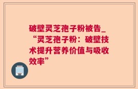 破壁灵芝孢子粉被告_“灵芝孢子粉：破壁技术提升营养价值与吸收效率”