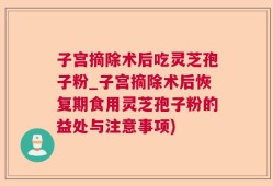 子宫摘除术后吃灵芝孢子粉_子宫摘除术后恢复期食用灵芝孢子粉的益处与注意事项)