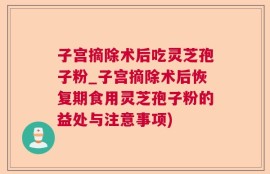 子宫摘除术后吃灵芝孢子粉_子宫摘除术后恢复期食用灵芝孢子粉的益处与注意事项)