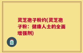 灵芝孢子粉约(灵芝孢子粉：健康人士的全面增强剂)