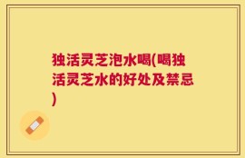 独活灵芝泡水喝(喝独活灵芝水的好处及禁忌)
