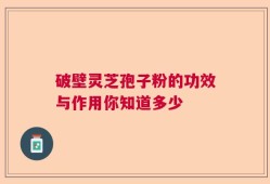 破壁灵芝孢子粉的功效与作用你知道多少
