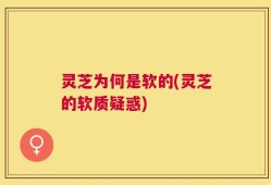 灵芝为何是软的(灵芝的软质疑惑)