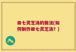 田七灵芝汤的做法(如何制作田七灵芝汤？)