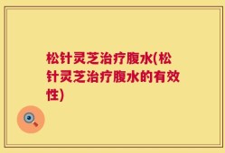 松针灵芝治疗腹水(松针灵芝治疗腹水的有效性)