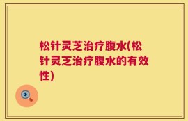 松针灵芝治疗腹水(松针灵芝治疗腹水的有效性)