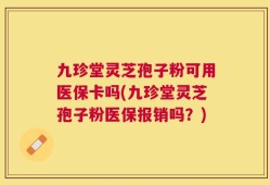 九珍堂灵芝孢子粉可用医保卡吗(九珍堂灵芝孢子粉医保报销吗？)