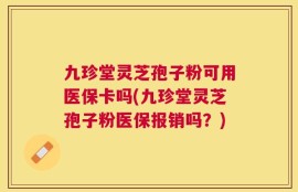 九珍堂灵芝孢子粉可用医保卡吗(九珍堂灵芝孢子粉医保报销吗？)