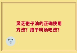 灵芝孢子油的正确使用方法？孢子粉汤吃法？