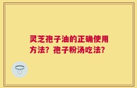 灵芝孢子油的正确使用方法？孢子粉汤吃法？