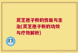 灵芝孢子粉的性能与主治(灵芝孢子粉的功效与疗效解析)
