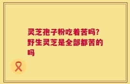 灵芝孢子粉吃着苦吗？野生灵芝是全部都苦的吗