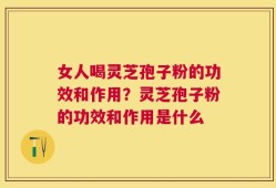 女人喝灵芝孢子粉的功效和作用？灵芝孢子粉的功效和作用是什么