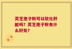 灵芝孢子粉可以软化肝脏吗？灵芝孢子粉有什么好处？