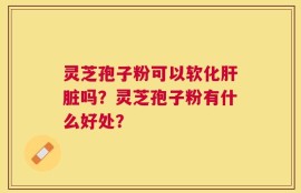 灵芝孢子粉可以软化肝脏吗？灵芝孢子粉有什么好处？