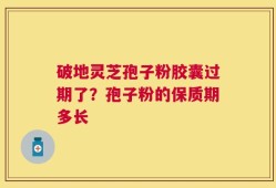 破地灵芝孢子粉胶囊过期了？孢子粉的保质期多长