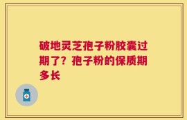破地灵芝孢子粉胶囊过期了？孢子粉的保质期多长