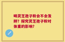 喝灵芝孢子粉会不会发胖？探究灵芝孢子粉对体重的影响？