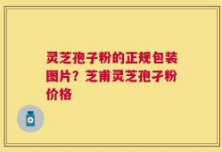 灵芝孢子粉的正规包装图片？芝甫灵芝孢孑粉价格