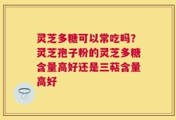 灵芝多糖可以常吃吗？灵芝孢子粉的灵芝多糖含量高好还是三萜含量高好