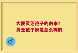大便灵芝孢子的由来？灵芝孢子粉是怎么样的