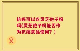 抗癌可以吃灵芝孢子粉吗(灵芝孢子粉能否作为抗癌食品使用？)