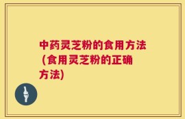 中药灵芝粉的食用方法 (食用灵芝粉的正确方法)