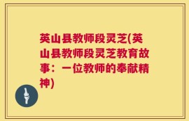 英山县教师段灵芝(英山县教师段灵芝教育故事：一位教师的奉献精神)