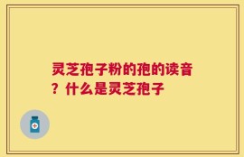 灵芝孢子粉的孢的读音？什么是灵芝孢子