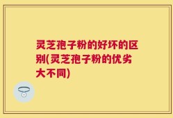 灵芝孢子粉的好坏的区别(灵芝孢子粉的优劣大不同)