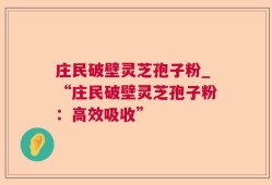 庄民破壁灵芝孢子粉_“庄民破壁灵芝孢子粉：高效吸收”