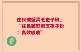 庄民破壁灵芝孢子粉_“庄民破壁灵芝孢子粉：高效吸收”