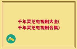 千年灵芝电视剧大全(千年灵芝电视剧合集)