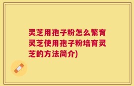 灵芝用孢子粉怎么繁育灵芝使用孢子粉培育灵芝的方法简介)
