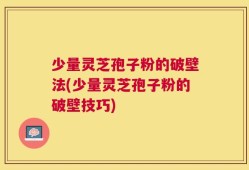 少量灵芝孢子粉的破壁法(少量灵芝孢子粉的破壁技巧)