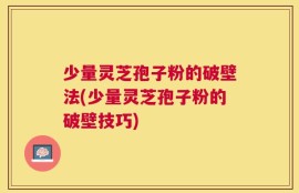 少量灵芝孢子粉的破壁法(少量灵芝孢子粉的破壁技巧)