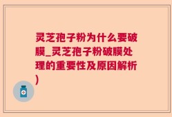 灵芝孢子粉为什么要破膜_灵芝孢子粉破膜处理的重要性及原因解析)