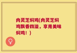 肉灵芝焖鸡(肉灵芝焖鸡飘香四溢，享用美味焖鸡！)