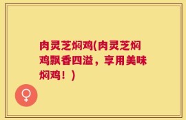 肉灵芝焖鸡(肉灵芝焖鸡飘香四溢，享用美味焖鸡！)